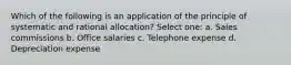 Which of the following is an application of the principle of systematic and rational allocation? Select one: a. Sales commissions b. Office salaries c. Telephone expense d. Depreciation expense