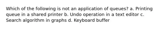 Which of the following is not an application of queues? a. Printing queue in a shared printer b. Undo operation in a text editor c. Search algorithm in graphs d. Keyboard buffer