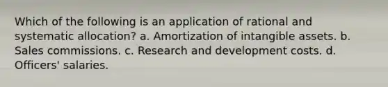 Which of the following is an application of rational and systematic allocation? a. Amortization of intangible assets. b. Sales commissions. c. Research and development costs. d. Officers' salaries.