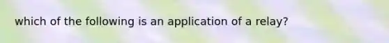 which of the following is an application of a relay?