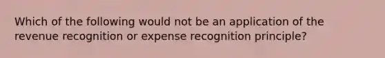 Which of the following would not be an application of the revenue recognition or expense recognition principle?