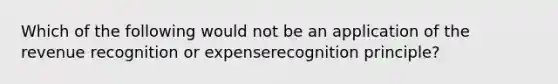 Which of the following would not be an application of the revenue recognition or expenserecognition principle?