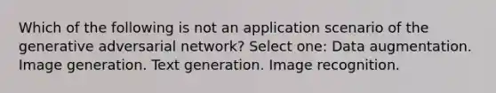 Which of the following is not an application scenario of the generative adversarial network? Select one: Data augmentation. Image generation. Text generation. Image recognition.