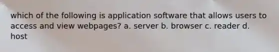 which of the following is application software that allows users to access and view webpages? a. server b. browser c. reader d. host