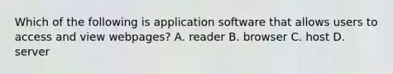 Which of the following is application software that allows users to access and view webpages? A. reader B. browser C. host D. server