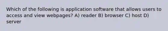 Which of the following is application software that allows users to access and view webpages? A) reader B) browser C) host D) server