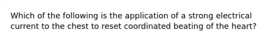 Which of the following is the application of a strong electrical current to the chest to reset coordinated beating of the heart?