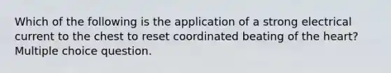 Which of the following is the application of a strong electrical current to the chest to reset coordinated beating of <a href='https://www.questionai.com/knowledge/kya8ocqc6o-the-heart' class='anchor-knowledge'>the heart</a>? Multiple choice question.