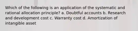 Which of the following is an application of the systematic and rational allocation principle? a. Doubtful accounts b. Research and development cost c. Warranty cost d. Amortization of intangible asset