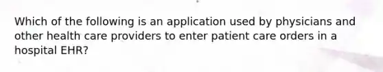 Which of the following is an application used by physicians and other health care providers to enter patient care orders in a hospital EHR?