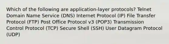 Which of the following are application-layer protocols? Telnet Domain Name Service (DNS) Internet Protocol (IP) File Transfer Protocol (FTP) Post Office Protocol v3 (POP3) Transmission Control Protocol (TCP) Secure Shell (SSH) User Datagram Protocol (UDP)