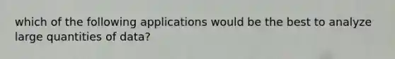 which of the following applications would be the best to analyze large quantities of data?