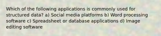 Which of the following applications is commonly used for structured data? a) Social media platforms b) Word processing software c) Spreadsheet or database applications d) Image editing software