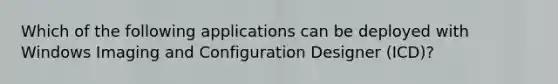 Which of the following applications can be deployed with Windows Imaging and Configuration Designer (ICD)?