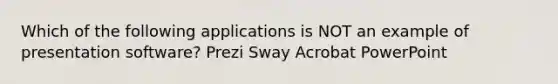 Which of the following applications is NOT an example of presentation software? Prezi Sway Acrobat PowerPoint