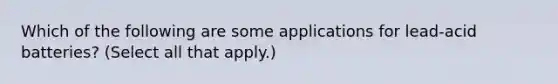 Which of the following are some applications for lead-acid batteries? (Select all that apply.)