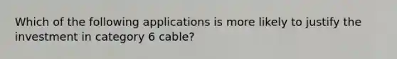 Which of the following applications is more likely to justify the investment in category 6 cable?