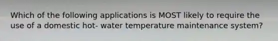 Which of the following applications is MOST likely to require the use of a domestic hot- water temperature maintenance system?