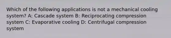 Which of the following applications is not a mechanical cooling system? A: Cascade system B: Reciprocating compression system C: Evaporative cooling D: Centrifugal compression system