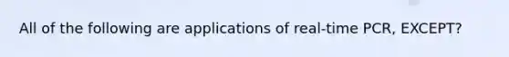 All of the following are applications of real-time PCR, EXCEPT?