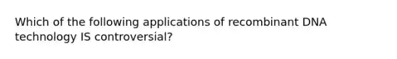 Which of the following applications of recombinant DNA technology IS controversial?