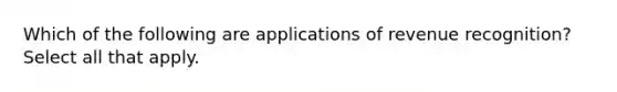 Which of the following are applications of revenue recognition? Select all that apply.