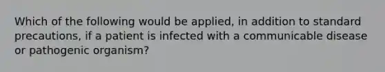 Which of the following would be applied, in addition to standard precautions, if a patient is infected with a communicable disease or pathogenic organism?