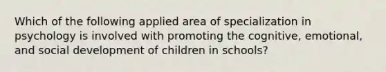 Which of the following applied area of specialization in psychology is involved with promoting the cognitive, emotional, and social development of children in schools?