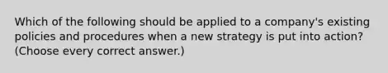 Which of the following should be applied to a company's existing policies and procedures when a new strategy is put into action? (Choose every correct answer.)