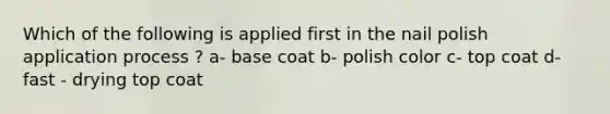 Which of the following is applied first in the nail polish application process ? a- base coat b- polish color c- top coat d- fast - drying top coat