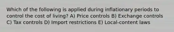 Which of the following is applied during inflationary periods to control the cost of living? A) Price controls B) Exchange controls C) Tax controls D) Import restrictions E) Local-content laws