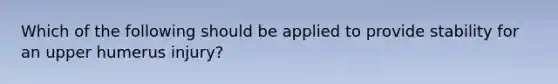 Which of the following should be applied to provide stability for an upper humerus​ injury?