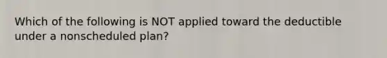 Which of the following is NOT applied toward the deductible under a nonscheduled plan?