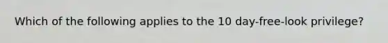 Which of the following applies to the 10 day-free-look privilege?