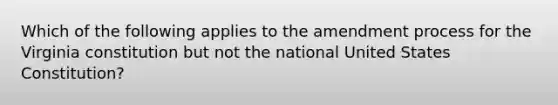 Which of the following applies to the amendment process for the Virginia constitution but not the national United States Constitution?