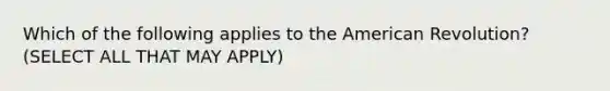 Which of the following applies to <a href='https://www.questionai.com/knowledge/keiVE7hxWY-the-american' class='anchor-knowledge'>the american</a> Revolution? (SELECT ALL THAT MAY APPLY)