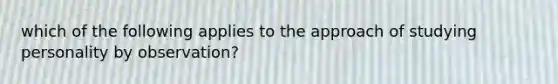 which of the following applies to the approach of studying personality by observation?