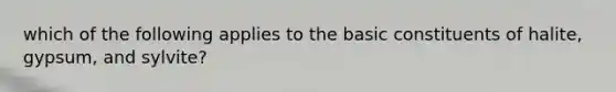 which of the following applies to the basic constituents of halite, gypsum, and sylvite?