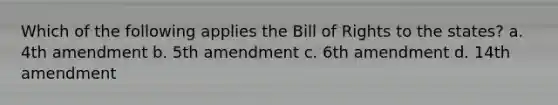 Which of the following applies the Bill of Rights to the states? a. 4th amendment b. 5th amendment c. 6th amendment d. 14th amendment