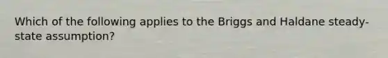 Which of the following applies to the Briggs and Haldane steady-state assumption?