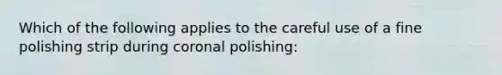 Which of the following applies to the careful use of a fine polishing strip during coronal polishing: