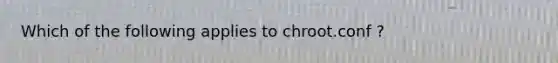 Which of the following applies to chroot.conf ?