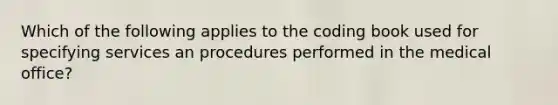 Which of the following applies to the coding book used for specifying services an procedures performed in the medical office?