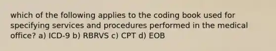 which of the following applies to the coding book used for specifying services and procedures performed in the medical office? a) ICD-9 b) RBRVS c) CPT d) EOB