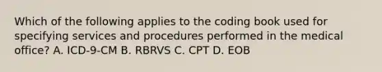 Which of the following applies to the coding book used for specifying services and procedures performed in the medical office? A. ICD-9-CM B. RBRVS C. CPT D. EOB