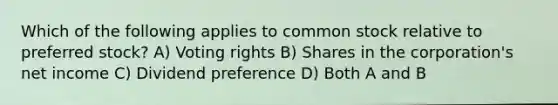 Which of the following applies to common stock relative to preferred stock? A) Voting rights B) Shares in the corporation's net income C) Dividend preference D) Both A and B