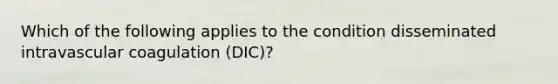 Which of the following applies to the condition disseminated intravascular coagulation (DIC)?