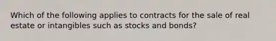 Which of the following applies to contracts for the sale of real estate or intangibles such as stocks and bonds?