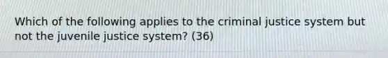 Which of the following applies to <a href='https://www.questionai.com/knowledge/kuANd41CrG-the-criminal-justice-system' class='anchor-knowledge'>the criminal justice system</a> but not the juvenile justice system? (36)