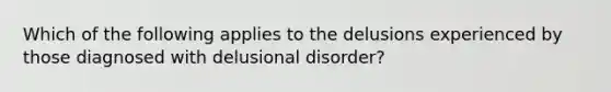 Which of the following applies to the delusions experienced by those diagnosed with delusional disorder?